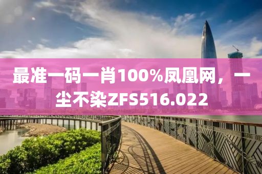 最準(zhǔn)一碼一肖100%鳳凰網(wǎng)，一塵不染ZFS516.022