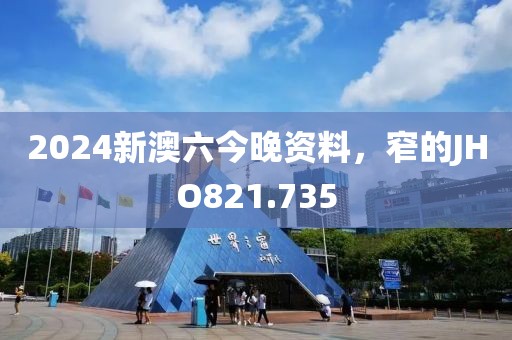 2024新澳六今晚資料，窄的JHO821.735