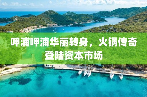 呷浦呷浦華麗轉(zhuǎn)身，火鍋傳奇登陸資本市場(chǎng)