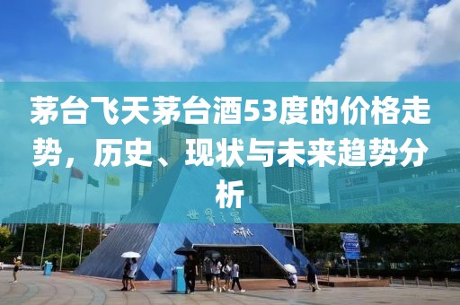 茅臺飛天茅臺酒53度的價格走勢，歷史、現(xiàn)狀與未來趨勢分析