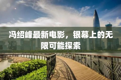 馮紹峰最新電影，銀幕上的無限可能探索
