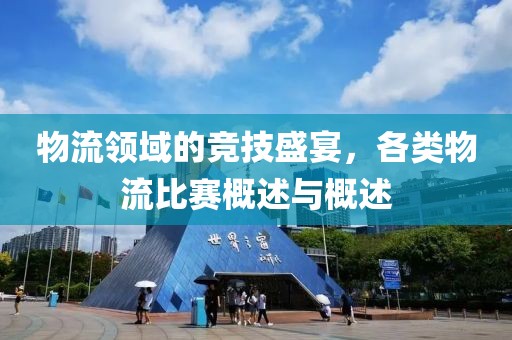 物流領(lǐng)域的競技盛宴，各類物流比賽概述與概述