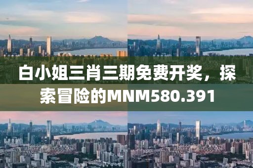 白小姐三肖三期免費(fèi)開(kāi)獎(jiǎng)，探索冒險(xiǎn)的MNM580.391
