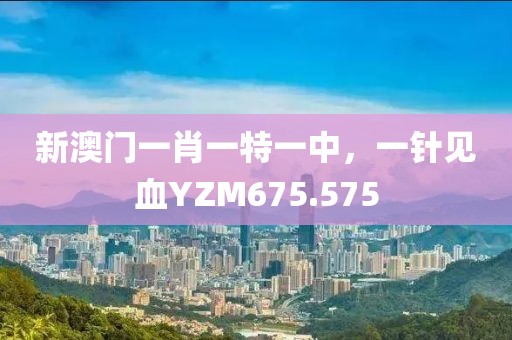 新澳門一肖一特一中，一針見血YZM675.575