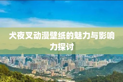 犬夜叉動漫壁紙的魅力與影響力探討