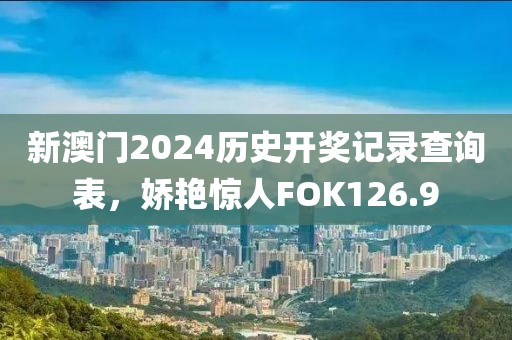 新澳門2024歷史開獎記錄查詢表，嬌艷驚人FOK126.9