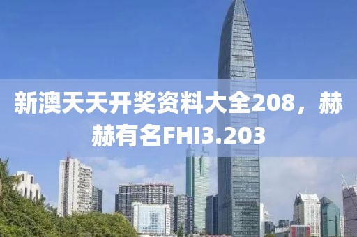 新澳天天開獎(jiǎng)資料大全208，赫赫有名FHI3.203