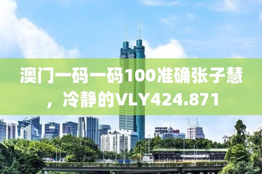 澳門(mén)一碼一碼100準(zhǔn)確張子慧，冷靜的VLY424.871