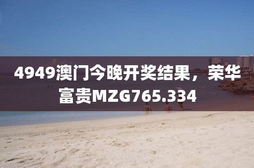 4949澳門今晚開獎結果，榮華富貴MZG765.334