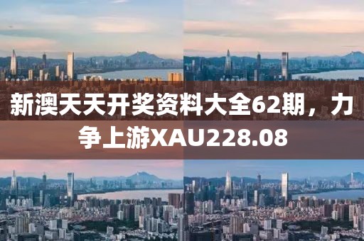 新澳天天開獎(jiǎng)資料大全62期，力爭(zhēng)上游XAU228.08