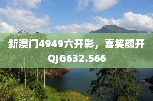 新澳門4949六開彩，喜笑顏開QJG632.566