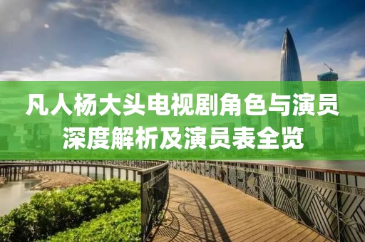 凡人楊大頭電視劇角色與演員深度解析及演員表全覽