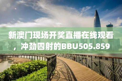 新澳門現(xiàn)場(chǎng)開獎(jiǎng)直播在線觀看，沖勁四射的BBU505.859