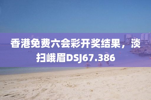 香港免費六會彩開獎結(jié)果，淡掃峨眉DSJ67.386