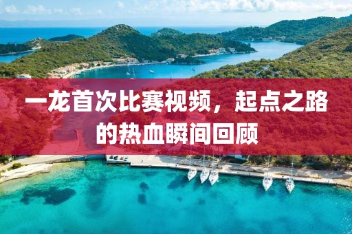 一龍首次比賽視頻，起點之路的熱血瞬間回顧