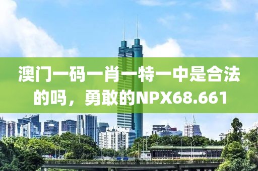 澳門一碼一肖一特一中是合法的嗎，勇敢的NPX68.661