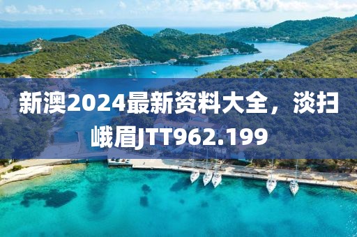 新澳2024最新資料大全，淡掃峨眉JTT962.199