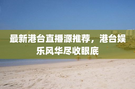 最新港臺(tái)直播源推薦，港臺(tái)娛樂(lè)風(fēng)華盡收眼底
