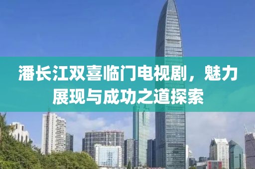 潘長(zhǎng)江雙喜臨門電視劇，魅力展現(xiàn)與成功之道探索