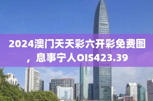 2024澳門(mén)天天彩六開(kāi)彩免費(fèi)圖，息事寧人OIS423.39