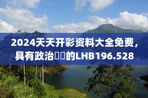 2024天天開彩資料大全免費，具有政治觸覺的LHB196.528
