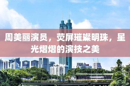 周美麗演員，熒屏璀璨明珠，星光熠熠的演技之美