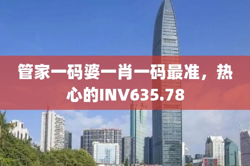 管家一碼婆一肖一碼最準(zhǔn)，熱心的INV635.78