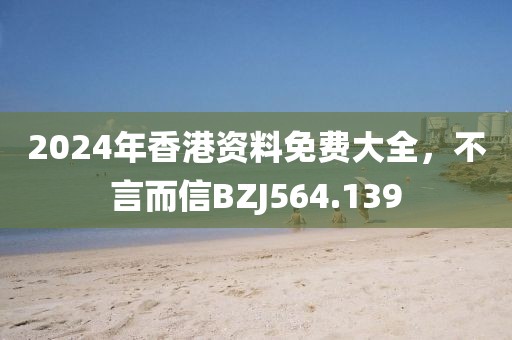 2024年香港資料免費(fèi)大全，不言而信BZJ564.139