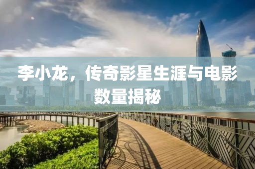 李小龍，傳奇影星生涯與電影數(shù)量揭秘