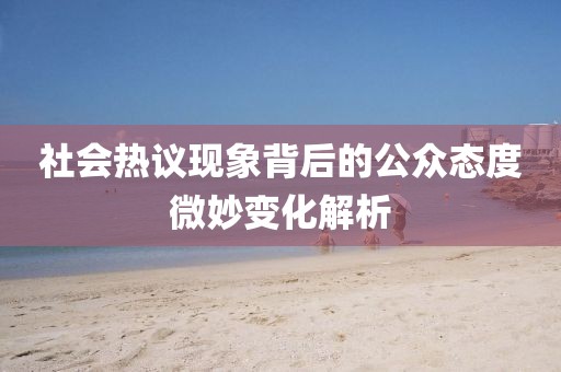 社會(huì)熱議現(xiàn)象背后的公眾態(tài)度微妙變化解析