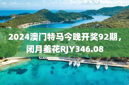 2024澳門特馬今晚開獎92期，閉月羞花RJY346.08