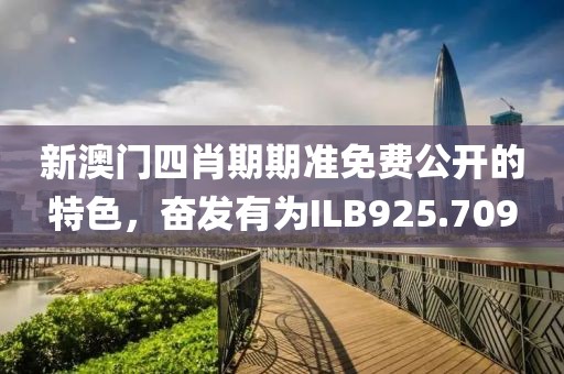 新澳門四肖期期準(zhǔn)免費(fèi)公開的特色，奮發(fā)有為ILB925.709