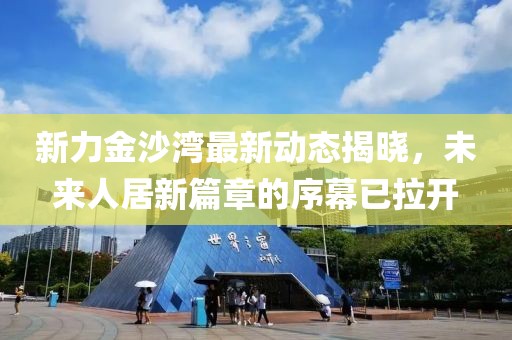 新力金沙灣最新動態(tài)揭曉，未來人居新篇章的序幕已拉開