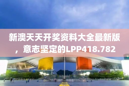 新澳天天開獎資料大全最新版，意志堅(jiān)定的LPP418.782