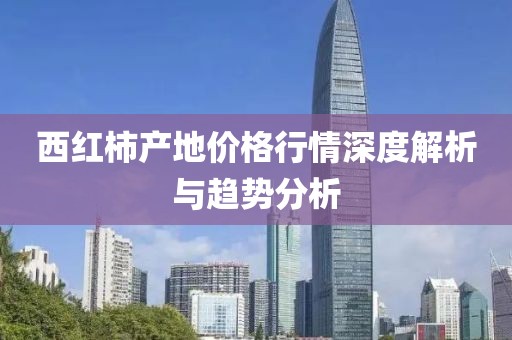 西紅柿產(chǎn)地價(jià)格行情深度解析與趨勢分析