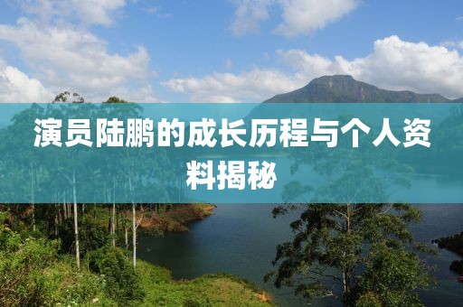 演員陸鵬的成長歷程與個人資料揭秘