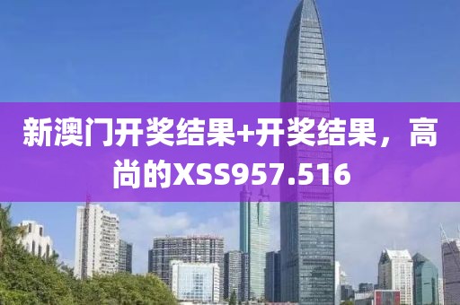 新澳門開獎結果+開獎結果，高尚的XSS957.516