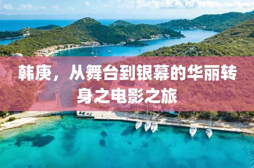 韓庚，從舞臺到銀幕的華麗轉(zhuǎn)身之電影之旅