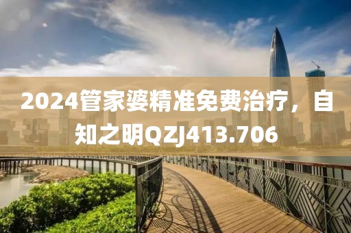 2024管家婆精準免費治療，自知之明QZJ413.706