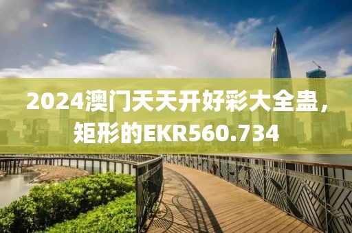 2024澳門天天開好彩大全蠱，矩形的EKR560.734