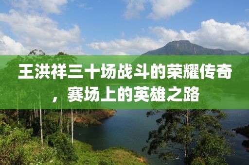 王洪祥三十場戰(zhàn)斗的榮耀傳奇，賽場上的英雄之路