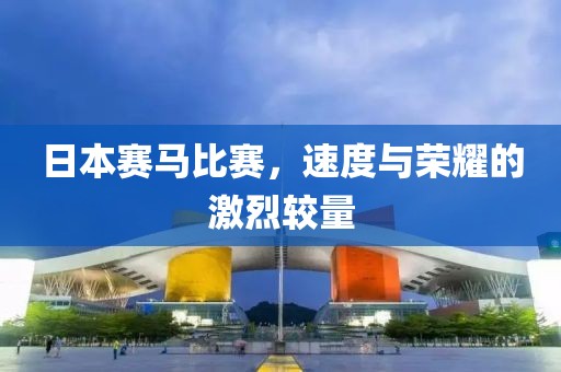 日本賽馬比賽，速度與榮耀的激烈較量