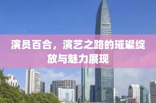 演員百合，演藝之路的璀璨綻放與魅力展現(xiàn)