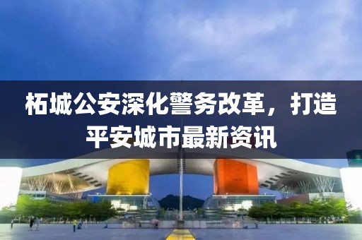 柘城公安深化警務(wù)改革，打造平安城市最新資訊