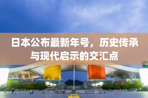 日本公布最新年號，歷史傳承與現(xiàn)代啟示的交匯點