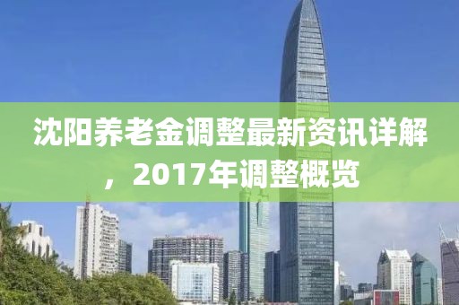 沈陽養(yǎng)老金調(diào)整最新資訊詳解，2017年調(diào)整概覽