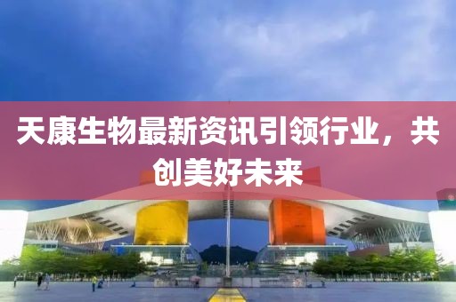 天康生物最新資訊引領(lǐng)行業(yè)，共創(chuàng)美好未來(lái)