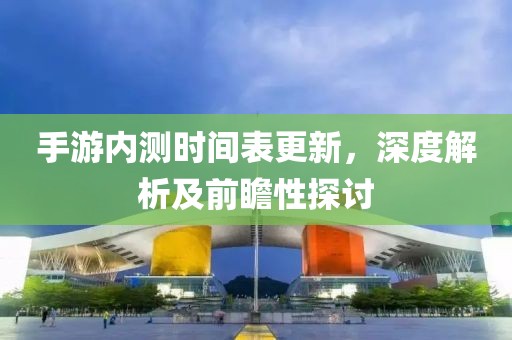 手游內(nèi)測時間表更新，深度解析及前瞻性探討