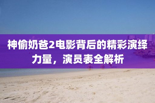 神偷奶爸2電影背后的精彩演繹力量，演員表全解析