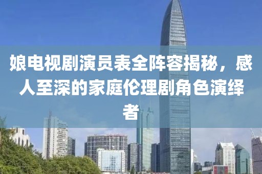 娘電視劇演員表全陣容揭秘，感人至深的家庭倫理劇角色演繹者